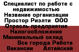 Специалист по работе с недвижимостью › Название организации ­ Простор-Риэлти, ООО › Отрасль предприятия ­ Налогообложение › Минимальный оклад ­ 150 000 - Все города Работа » Вакансии   . Алтайский край,Белокуриха г.